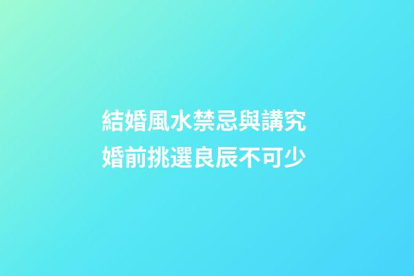 結婚風水禁忌與講究 婚前挑選良辰不可少
